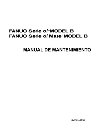 FANUC Serie oi−MODEL B
FANUC Serie oi Mate−MODEL B



    MANUAL DE MANTENIMIENTO




                     B−63835SP/02
 