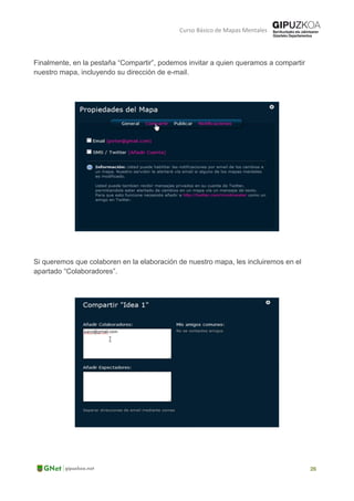 Curso Básico de Mapas Mentales
Finalmente, en la pestaña “Compartir”, podemos invitar a quien queramos a compartir
nuestro mapa, incluyendo su dirección de e-mail.
Si queremos que colaboren en la elaboración de nuestro mapa, les incluiremos en el
apartado “Colaboradores”.
 