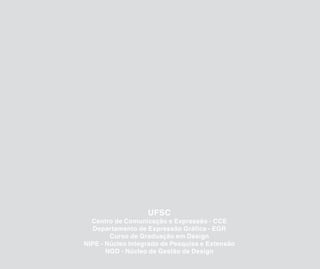 UFSC
  Centro de Comunicação e Expressão - CCE
  Departamento de Expressão Gráfica - EGR
        Curso de Graduação em Design
NIPE - Núcleo Integrado de Pesquisa e Extensão
       NGD - Núcleo de Gestão de Design
 