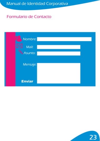 Manual de Identidad Corporativa
23
Formulario de Contacto
Nombre:
Mail:
Asunto:
Mensaje:
Enviar
 