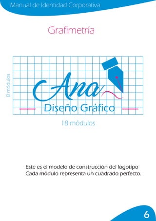 6
Manual de Identidad Corporativa
Grafimetría
18 módulos
8módulos
Este es el modelo de construcción del logotipo
Cada módulo representa un cuadrado perfecto.
Diseño Gráfico
 
