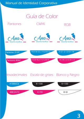 Manual de Identidad Corporativa
3
Guía de Color
Pantones
Hexadecimales Escala de grises Blanco y Negro
Pantone 312C
#1B86C6 K=100
K=90
K=100
K=0#BE2A73
Pantone 806C
C=94,9 M=25,1 Y=0,78 K=0
C=0 M=96,4 Y=21,8 K=0
R=27 G=134 B=198
R=190 G=42 B=115
CMYK RGB
Diseño Gráfico Diseño Gráfico Diseño Gráfico
 