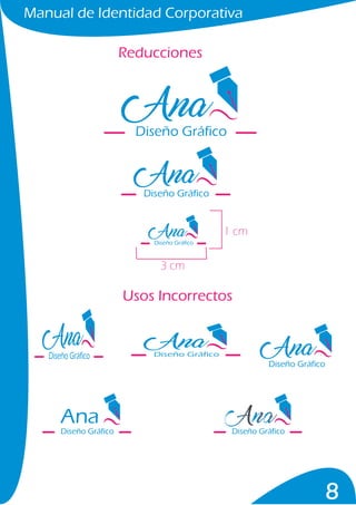 Manual de Identidad Corporativa
8
Reducciones
1 cm
3 cm
Usos Incorrectos
Diseño Gráfico
Diseño Gráfico
Diseño Gráfico
Diseño Gráfico
Diseño GráficoDiseño Gráfico
Diseño Gráfico
Diseño Gráfico
Ana
 