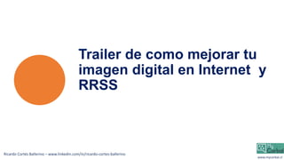 Trailer de como mejorar tu
imagen digital en Internet y
RRSS
Ricardo Cortés Ballerino – www.linkedin.com/in/ricardo-cortes-ballerino
www.mycorbal.cl
 