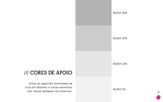 19
BLACK 30%
BLACK 20%
BLACK 10%
BLACK 5%
/// CORES DE APOIO
Utilize as seguintes tonalidades de
cinza em detalhes e outros elementos
com menos destaque nos materiais.
 