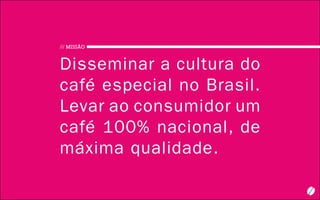 3
/// MISSÃO
Disseminar a cultura do
café especial no Brasil.
Levar ao consumidor um
café 100% nacional, de
máxima qualidade.
 