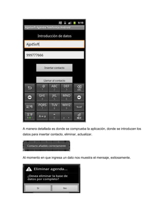 A manera detallada es donde se comprueba la aplicación, donde se introducen los
datos para insertar contacto, eliminar, actualizar.
Al momento en que ingresa un dato nos muestra el mensaje, exitosamente.
 