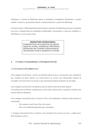 ",-# ,
    .                    ,   # '      - 9 ",: @ " - -& '"&A ,/ & 7 , ( . ,
                                               5#         ( %         -#                 "' , "A -'-&
                                                                                               "             , 8
. '"'-&               "7 T 5 ." -. - ( - - #,: ' 5
                        -& (          &                                (&   - 5 #" - '
                                                                                ;          - 9 ",:


     , #&"7 ,
       ( -.                  - 9 ",: 5 - " ,-# &": -& 5 -/ & '
                                              '   ,-      %                      - 9 ",:5 &     "    & Y5 '( 0
                                                                                                            /
-"&       .         & -8 # ". ,      '    -.5-,$ ' 5( # "'-'
                                                -&   8"                ' 5 . / - - / ' & 7 ,' '
                                                                              0     0                         &
'"& "8 "/
      ( 0            & & 7 & 5O ,'-
                          "/   &C7



                                  MARKETING OPERACIONAL
                         Estabelecimento de campanhas de suporte
                         Acção de vendas: vendedores e Mkt.Directo
                         Distribuição dos Produtos e Merchandising
                         Serviços pós-venda e assistência a clientes




D>              &9 E
                .: .             / (.&. : !. # .1 & !
                                  ! % 9
                                     C       ( (,.                     $9
                                                                        .:


     ) *                     *           *       S


6.- 7 -: .
     -,                  ,       , "-#    ,&"&       . ' .",- . # ' T &
                                                                $    (             ,      , &(.-        .5 < "-
                                                                                                            ,
T(        ,& " ( ( A
                - . -               ' "&"7 F ( -           C $ G '
                                                              -7       &( &&    ,( '
                                                                                  .        .",-'      ' .;
                                                                                                         ,"       '
- "7"'-' 6. -                C $ ' &( && 3(
                                -7         .- - -                 ; " - 5 O "- ' ' .; '- - "7
                                                                  &        5        ,"       "'-'


6.- 7 -: .
     -,                  ,       , "-#       &5 ,' - : -(' ' .; ' && A
                                                              ,"     -                 5 # .5 &-
                                                                                         -
6. 5 A"             : -( ' ' .;
                              ,"          ,' ,' 5- -       5 A "' -#
                                                             "#         ,& " ( 5- - & 5
                                                                              "             , "-"& , -, & (.-
8-       " - '"A "# ( -5-&&-
               ; ' #


6.- 7 -: .
     -,                  ,       , "-#' 7 &      ' "&"7-     7     "- -5"'-. ,    - '"& Q "-
                                                                                         ,          # "7 ,
                                                                                                    - -.      - &
     ,        , &
           -         7 -5 "- C& ,( -
                                  .              C $ ' &( && H
                                                    -7
           -         7 &         ,&"' -'- ".5     -, 5 #      ,&(."' H


     7 -: .
      -,             ,       , "-#' 7 &       '( ? # ,0 &( 5 ; #' &
                                                  7       &  7                 5 & - . -( - .3 5 -P
                                                                                         &-   '"
     ' '"& ",: " C& F @ G
              (        &



                                         + ,& " (      - " ,-#'     '.","& -/0                                ) M
 