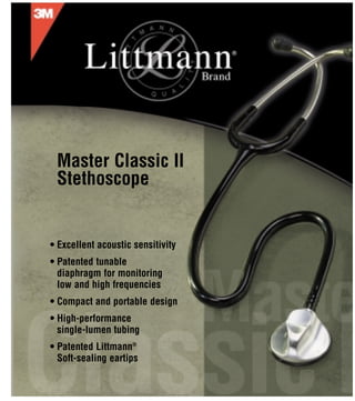 • Excellent acoustic sensitivity
• Patented tunable
diaphragm for monitoring
low and high frequencies
• Compact and portable design
• High-performance
single-lumen tubing
• Patented Littmann®
Soft-sealing eartips
Master Classic II
Stethoscope
ins 38-9017-5105-7.dummy 3/18/02 12:18 PM Page 1
 