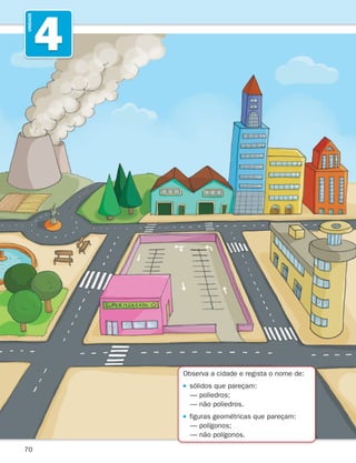 70
4
UNIDADE
Observa a cidade e regista o nome de:

sólidos que pareçam:
— poliedros;
— não poliedros.

figuras geométricas que pareçam:
— polígonos;
— não polígonos.
261287 070-091.indd 70 30/05/14 17:53
 