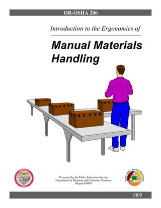 OR-OSHA 206


Introduction to the Ergonomics of

Manual Materials
Handling




   Presented by the Public Education Section
 Department of Business and Consumer Business
                Oregon OSHA



                                                1005
 