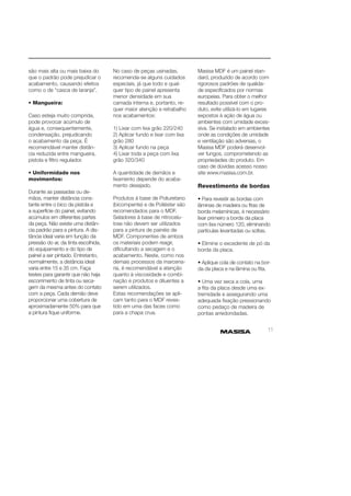 11 
são mais alta ou mais baixa do 
que o padrão pode prejudicar o 
acabamento, causando efeitos 
como o de “casca de laranja”. 
• Mangueira: 
Caso esteja muito comprida, 
pode provocar acúmulo de 
água e, consequentemente, 
condensação, prejudicando 
o acabamento da peça. É 
recomendável manter distân-cia 
reduzida entre mangueira, 
pistola e fi ltro regulador. 
• Uniformidade nos 
movimentos: 
Durante as passadas ou de-mãos, 
manter distância cons-tante 
entre o bico da pistola e 
a superfície do painel, evitando 
acúmulos em diferentes partes 
da peça. Não existe uma distân-cia 
padrão para a pintura. A dis-tância 
ideal varia em função da 
pressão do ar, da tinta escolhida, 
do equipamento e do tipo de 
painel a ser pintado. Entretanto, 
normalmente, a distância ideal 
varia entre 15 e 35 cm. Faça 
testes para garantir que não haja 
escorrimento de tinta ou seca-gem 
da mesma antes do contato 
com a peça. Cada demão deve 
proporcionar uma cobertura de 
aproximadamente 50% para que 
a pintura fi que uniforme. 
No caso de peças usinadas, 
recomenda-se alguns cuidados 
especiais, já que todo e qual-quer 
tipo de painel apresenta 
menor densidade em sua 
camada interna e, portanto, re-quer 
maior atenção e retrabalho 
nos acabamentos: 
1) Lixar com lixa grão 220/240 
2) Aplicar fundo e lixar com lixa 
grão 280 
3) Aplicar fundo na peça 
4) Lixar toda a peça com lixa 
grão 320/340 
A quantidade de demãos e 
lixamento depende do acaba-mento 
desejado. 
Produtos à base de Poliuretano 
(bicompente) e de Poliéster são 
recomendados para o MDF. 
Seladores à base de nitrocelu-lose 
não devem ser utilizados 
para a pintura de painéis de 
MDF. Componentes de ambos 
os materiais podem reagir, 
difi cultando a secagem e o 
acabamento. Neste, como nos 
demais processos da marcena-ria, 
é recomendável a atenção 
quanto à viscosidade e combi-nação 
e produtos e diluentes a 
serem utilizados. 
Estas recomendações se apli-cam 
tanto para o MDF reves-tido 
em uma das faces como 
para a chapa crua. 
Masisa MDF é um painel stan-dard, 
produzido de acordo com 
rigorosos padrões de qualida-de 
especifi cados por normas 
europeias. Para obter o melhor 
resultado possível com o pro-duto, 
evite utilizá-lo em lugares 
expostos à ação de água ou 
ambientes com umidade exces-siva. 
Se instalado em ambientes 
onde as condições de umidade 
e ventilação são adversas, o 
Masisa MDF poderá desenvol-ver 
fungos, comprometendo as 
propriedades do produto. Em 
caso de dúvidas acesso nosso 
site www.masisa.com.br. 
Revestimento de bordas 
• Para revestir as bordas com 
lâminas de madeira ou fi tas de 
borda melamínicas, é necessário 
lixar primeiro a borda da placa 
com lixa número 120, eliminando 
partículas levantadas ou soltas. 
• Elimine o excedente de pó da 
borda da placa. 
• Aplique cola de contato na bor-da 
da placa e na lâmina ou fi ta. 
• Uma vez seca a cola, uma 
a fi ta da placa desde uma ex-tremidade 
e assegurando uma 
adequada fi xação pressionando 
como pedaço de madeira de 
pontas arredondadas. 
 