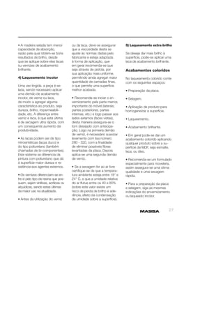 27 
• A madeira selada tem menor 
capacidade de absorção, 
razão pela qual obtém-se bons 
resultados de brilho, desde 
que se aplique sobre elas lacas 
ou vernizes de acabamento 
brilhante. 
4) Laqueamento incolor 
Uma vez tingida, a peça é se-lada, 
sendo necessário aplicar 
uma demão de acabamento 
incolor, de verniz ou laca, 
de modo a agregar alguma 
característica ao produto, seja 
dureza, brilho, impermeabili-dade, 
etc. A diferença entre 
verniz e laca, é que esta última 
é de secagem ultra rápida, com 
um consequente aumento de 
produtividade. 
• As lacas podem ser de tipo 
nitrosintéticas (lacas duco) e 
do tipo poliuretano (também 
chamadas de bi-componentes). 
Este sistema se diferencia da 
pintura com poliuretano que dá 
à superfície maior dureza e re-sistência 
aos agentes externos. 
• Os vernizes diferenciam-se en-tre 
si pelo tipo de resina que pos-suem, 
sejam vinílicas, acrílicas ou 
alquídicas, sendo estas últimas 
de maior uso na atualidade. 
• Antes da utilização do verniz 
ou da laca, deve-se assegurar 
que a viscosidade desta se 
ajuste às normas dadas pelo 
fabricante e esteja adaptada 
à forma de aplicação, que 
em geral recomenda-se que 
seja através de pistola, por 
sua aplicação mais uniforme, 
permitindo ainda agregar maior 
quantidade de camadas fi nas, 
o que permite uma superfície 
melhor acabada. 
• Recomenda-se iniciar o en-vernizamento 
pela parte menos 
importante do móvel (laterais, 
partes posteriores, partes 
internas, etc.) e logo passar aos 
lados externos (faces vistas), 
desta maneira assegura-se o 
tom desejado com antecipa-ção. 
Logo na primeira demão 
de verniz, é necessário suavizar 
levemente com lixa número 
280 - 320, com a fi nalidade 
de eliminar possíveis fi bras 
levantadas da placa. Depois 
aplica-se uma segunda demão 
de verniz. 
• Se a secagem for ao ar livre 
certifi que-se de que a tempera-tura 
ambiente esteja entre 18° e 
24° C, e que a umidade relativa 
do ar fl utue entre os 40 e 80% 
(sobre este valor existe um 
risco de perda de brilho e ade-rência, 
efeito da condensação 
da umidade sobre a superfície). 
5) Laqueamento extra-brilho 
Se deseja dar mais brilho à 
superfície, pode-se aplicar uma 
laca de acabamento brilhante. 
Acabamentos coloridos 
No laqueamento colorido conte 
com os seguintes espaços: 
• Preparação da placa. 
• Selagem. 
• Aplicação de produto para 
homogeneizar a superfície. 
• Laqueamento. 
• Acabamento brilhante. 
• Em geral pode-se dar um 
acabamento colorido aplicando 
qualquer produto sobre a su-perfície 
de MDF, seja esmalte, 
laca, ou óleo. 
• Recomenda-se um formulado 
especialmente para moveleria, 
assim assegura-se uma ótima 
qualidade e uma secagem 
rápida. 
• Para a preparação da placa 
e selagem, siga as mesmas 
indicações do envernizamento 
ou laqueado incolor. 
 