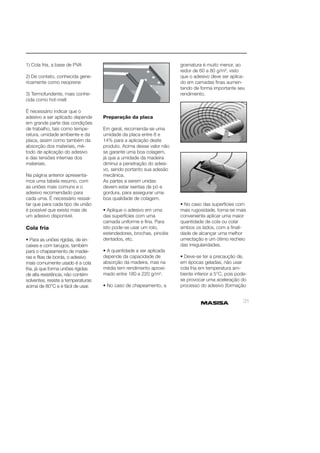 31 
1) Cola fria, a base de PVA 
2) De contato, conhecida gene-ricamente 
como neoprene 
3) Termofundente, mais conhe-cida 
como hot-melt 
É necessário indicar que o 
adesivo a ser aplicado depende 
em grande parte das condições 
de trabalho, tais como tempe-ratura, 
umidade ambiente e da 
placa, assim como também da 
absorção dos materiais, mé-todo 
de aplicação do adesivo 
e das tensões internas dos 
materiais. 
Na página anterior apresenta-mos 
uma tabela resumo, com 
as uniões mais comuns e o 
adesivo recomendado para 
cada uma. É necessário ressal-tar 
que para cada tipo de união 
é possível que exista mais de 
um adesivo disponível. 
Cola fria 
• Para as uniões rígidas, de en-caixes 
e com tarugos, também 
para o chapeamento de madei-ras 
e fi tas de borda, o adesivo 
mais comumente usado é a cola 
fria, já que forma uniões rígidas 
de alta resistência, não contém 
solventes, resiste a temperaturas 
acima de 80°C e é fácil de usar. 
Preparação da placa 
Em geral, recomenda-se uma 
umidade da placa entre 8 e 
14% para a aplicação deste 
produto. Acima desse valor não 
se garante uma boa colagem, 
já que a umidade da madeira 
diminui a penetração do adesi-vo, 
sendo portanto sua adesão 
mecânica. 
As partes a serem unidas 
devem estar isentas de pó e 
gordura, para assegurar uma 
boa qualidade de colagem. 
• Aplique o adesivo em uma 
das superfícies com uma 
camada uniforme e fi na. Para 
isto pode-se usar um rolo, 
estendedores, brochas, pincéis 
dentados, etc. 
• A quantidade a ser aplicada 
depende da capacidade de 
absorção da madeira, mas na 
média tem rendimento aproxi-mado 
entre 180 e 220 g/m². 
• No caso de chapeamento, a 
gramatura é muito menor, ao 
redor de 60 a 80 g/m², visto 
que o adesivo deve ser aplica-do 
em camadas fi nas aumen-tando 
de forma importante seu 
rendimento. 
• No caso das superfícies com 
mais rugosidade, torna-se mais 
conveniente aplicar uma maior 
quantidade de cola ou colar 
ambos os lados, com a fi nali-dade 
de alcançar uma melhor 
umectação e um ótimo recheio 
das irregularidades. 
• Deve-se ter a precaução de, 
em épocas geladas, não usar 
cola fria em temperatura am-biente 
inferior a 5°C, pois pode-se 
provocar uma aceleração do 
processo do adesivo (formação 
 