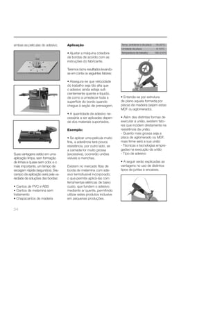 ambas as películas do adesivo. 
Suas vantagens estão em uma 
aplicação limpa, sem formação 
de linhas e quase sem odor, e o 
mais importante, um tempo de 
secagem rápida (segundos). Seu 
campo de aplicação será pela va-riedade 
34 
de soluções das bordas: 
• Cantos de PVC e ABS 
• Cantos de melamina sem 
tratamento 
• Chapacantos de madeira 
Aplicação 
• Ajustar a máquina coladora 
de bordas de acordo com as 
instruções do fabricante. 
Teremos bons resultados levando-se 
em conta os seguintes fatores: 
• Assegura-se que velocidade 
do trabalho seja tão alta que 
o adesivo ainda esteja sufi - 
cientemente quente e líquido, 
de como a umedecer toda a 
superfície do bordo quando 
chegue à seção de prensagem. 
• A quantidade de adesivo ne-cessária 
a ser aplicadas depen-de 
dos materiais suportados. 
Exemplo: 
• Se aplicar uma película muito 
fi na, a aderência terá pouca 
resistência, por outro lado, se 
a camada for muito grossa 
(excessiva), ocorrerão uniões 
visíveis e manchas. 
Existem no mercado fi tas de 
borda de melamina com ade-sivo 
termofusível incorporado, 
o que permite aplicá-las com 
ferramentas elétricas de baixo 
custo, que fundem o adesivo 
mediante ar quente, permitindo 
utilizar estes produtos inclusive 
em pequenas produções. 
Temp. ambiente e da placa 18-20°C 
Umidade da placa 8-10°C 
Temperatura de trabalho 190-210°C 
• Entenda-se por estrutura 
de plano aquela formada por 
placas de madeira (sejam estas 
MDF ou aglomerado). 
• Além das distintas formas de 
executar a união, existem fato-res 
que incidem diretamente na 
resistência da união: 
- Quanto mais grossa seja a 
placa de aglomerado ou MDF, 
mais fi rme será a sua união 
- Técnicas e tecnologias empre-gadas 
na execução da união 
- Tipo de adesivo 
• A seguir serão explicadas as 
vantagens no uso de distintos 
tipos de juntas e encaixes. 
 