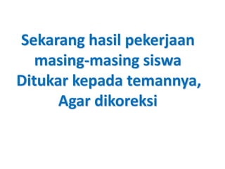 Sekarang hasil pekerjaan
masing-masing siswa
Ditukar kepada temannya,
Agar dikoreksi
 