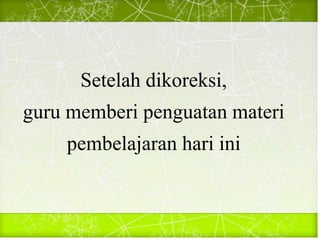 Setelah dikoreksi,
guru memberi penguatan materi
pembelajaran hari ini
 