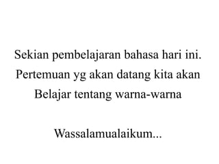 Sekian pembelajaran bahasa hari ini.
Pertemuan yg akan datang kita akan
Belajar tentang warna-warna
Wassalamualaikum...
 