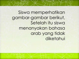 Siswa memperhatikan
gambar-gambar berikut,
Setelah itu siswa
menanyakan bahasa
arab yang tidak
diketahui
 