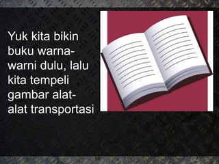 Yuk kita bikin
buku warna-
warni dulu, lalu
kita tempeli
gambar alat-
alat transportasi
 