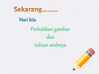 Perhatikan gambar
dan
tulisan arabnya
Mari kita
 