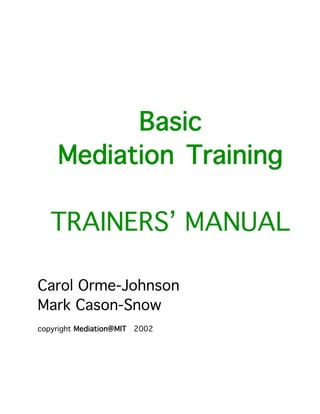 Basic
    Mediation Training

   TRAINERS’ MANUAL

Carol Orme-Johnson
Mark Cason-Snow
copyright Mediation@MIT 2002
 