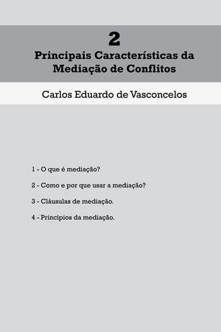 1
Diferentes Formas de se Lidar
com uma Controvérsia
Francisco Maia Neto
1 Aspectos gerais da solução de conflitos.
1.1 - Autotutela.
1.2 – Autocomposição.
1.3 – Tutela jurisdicional.
2 – Soluções para o acesso à Justiça.
3 – Mecanismos extrajudiciais de solução de conflitos.
3.1 – Negociação.
3.2 – Mediação.
3.3 – Conciliação.
3.4 – Arbitragem.
4 – Outros meios extrajudiciais de solução de conflitos.
4.1 – Rente-a-judge.
4.2 – Baseball Arbitration.
4.3 – High-Low Arbitration.
4.4 – Mini-trial.
4.5 – Early neutral evaluation.
4.6 – Neutral fact-finding.
4.7 – Disputes Resolution Board - DRB.
4.8 – Consensus building.
4.9 – Ombudsman.
17
1
Diferentes Formas de se Lidar
com uma Controvérsia
Francisco Maia Neto
1 Aspectos gerais da solução de conflitos.
1.1 - Autotutela.
1.2 – Autocomposição.
1.3 – Tutela jurisdicional.
2 – Soluções para o acesso à Justiça.
3 – Mecanismos extrajudiciais de solução de conflitos.
3.1 – Negociação.
3.2 – Mediação.
3.3 – Conciliação.
3.4 – Arbitragem.
4 – Outros meios extrajudiciais de solução de conflitos.
4.1 – Rente-a-judge.
4.2 – Baseball Arbitration.
4.3 – High-Low Arbitration.
4.4 – Mini-trial.
4.5 – Early neutral evaluation.
4.6 – Neutral fact-finding.
4.7 – Disputes Resolution Board - DRB.
4.8 – Consensus building.
4.9 – Ombudsman.
17
1
Diferentes Formas de se Lidar
com uma Controvérsia
Francisco Maia Neto
1 Aspectos gerais da solução de conflitos.
1.1 - Autotutela.
1.2 – Autocomposição.
1.3 – Tutela jurisdicional.
2 – Soluções para o acesso à Justiça.
3 – Mecanismos extrajudiciais de solução de conflitos.
3.1 – Negociação.
3.2 – Mediação.
3.3 – Conciliação.
3.4 – Arbitragem.
4 – Outros meios extrajudiciais de solução de conflitos.
4.1 – Rente-a-judge.
4.2 – Baseball Arbitration.
4.3 – High-Low Arbitration.
4.4 – Mini-trial.
4.5 – Early neutral evaluation.
4.6 – Neutral fact-finding.
4.7 – Disputes Resolution Board - DRB.
4.8 – Consensus building.
4.9 – Ombudsman.
37
2
Principais Características da
Mediação de Conflitos
Carlos Eduardo de Vasconcelos
1 - O que é mediação?
2 - Como e por que usar a mediação?
3 - Cláusulas de mediação.
4 - Princípios da mediação.
 