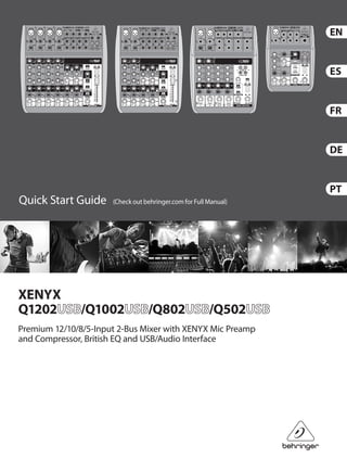 (Check out behringer.com for Full Manual)Quick Start Guide
XENYX
Q1202 /Q1002 /Q802 /Q502
Premium 12/10/8/5-Input 2-Bus Mixer with XENYX Mic Preamp
and Compressor, British EQ and USB/Audio Interface
 