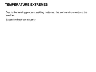 TEMPERATURE EXTREMES
Due to the welding process, welding materials, the work environment and the
weather.
Excessive heat can cause :-

 