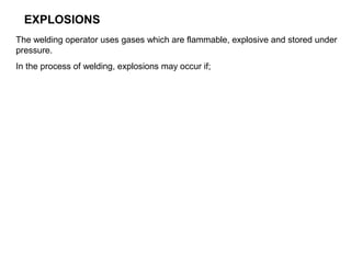 EXPLOSIONS
The welding operator uses gases which are flammable, explosive and stored under
pressure.
In the process of welding, explosions may occur if;

 