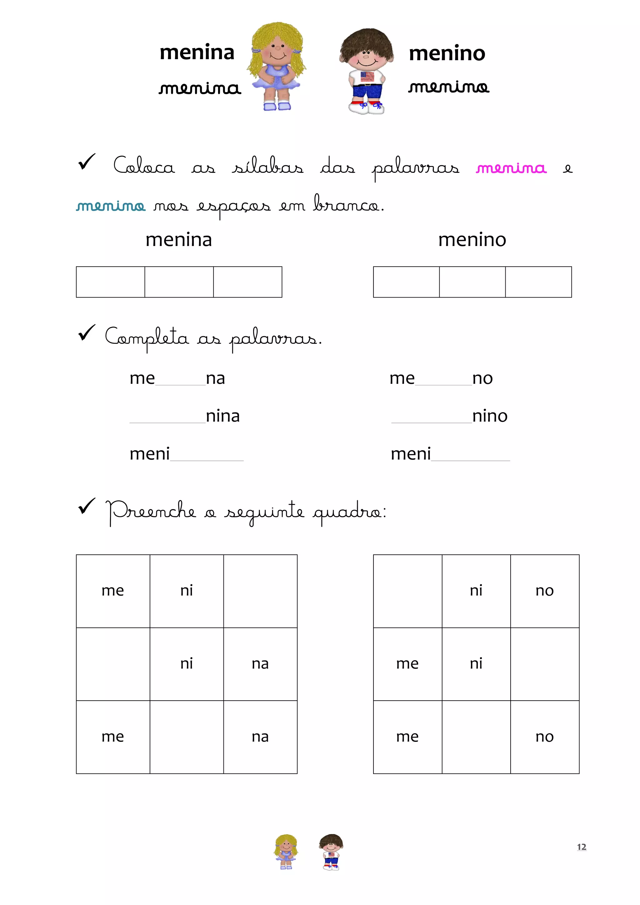 menina

menino

menino

menina

 Coloca as sílabas das palavras menina e
menino nos espaços em branco.
menina

menino

 Completa as palavras.
me

na

me

nina

no
nino

meni

meni

 Preenche o seguinte quadro:
me

ni

ni

me

ni

na

me

na

me

no

ni

no

12

 