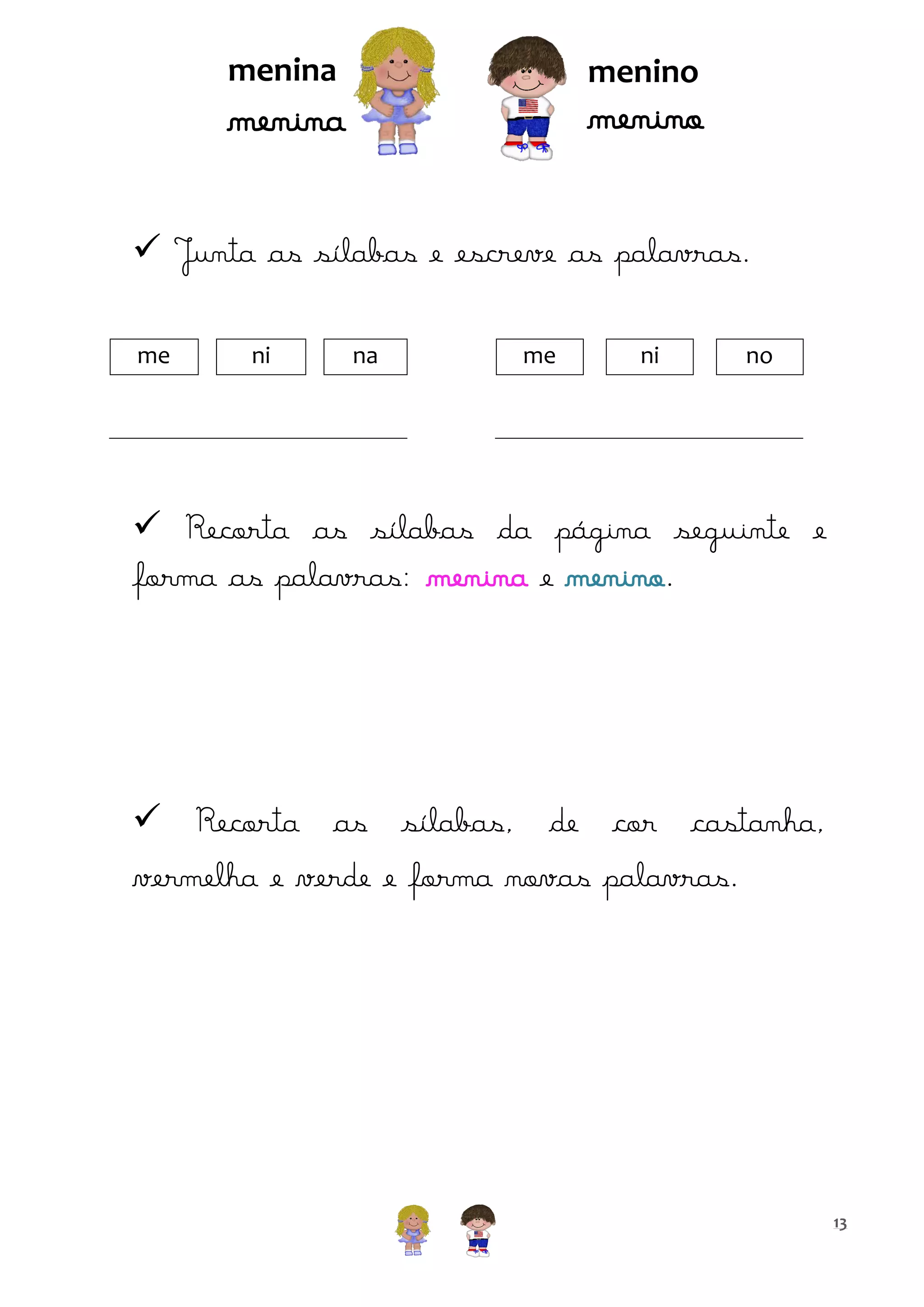 menina

menino

menino

menina

 Junta as sílabas e escreve as palavras.
me

ni

na

me

ni

no

 Recorta as sílabas da página seguinte e
forma as palavras: menina e menino.

 Recorta as sílabas, de cor castanha,
vermelha e verde e forma novas palavras.

13

 