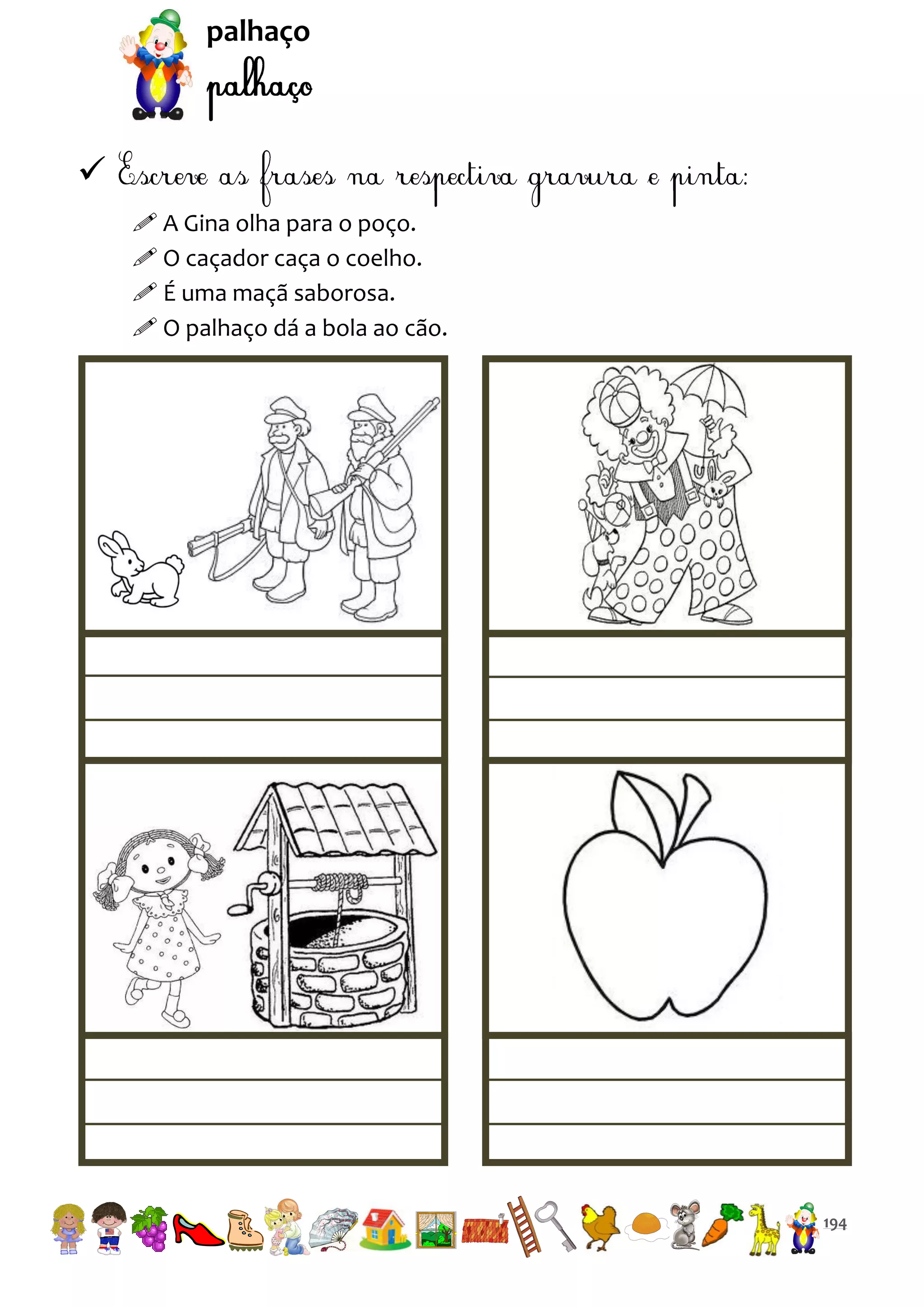 palhaço


 A Gina olha para o poço.
 O caçador caça o coelho.
 É uma maçã saborosa.
 O palhaço dá a bola ao cão.

194

 