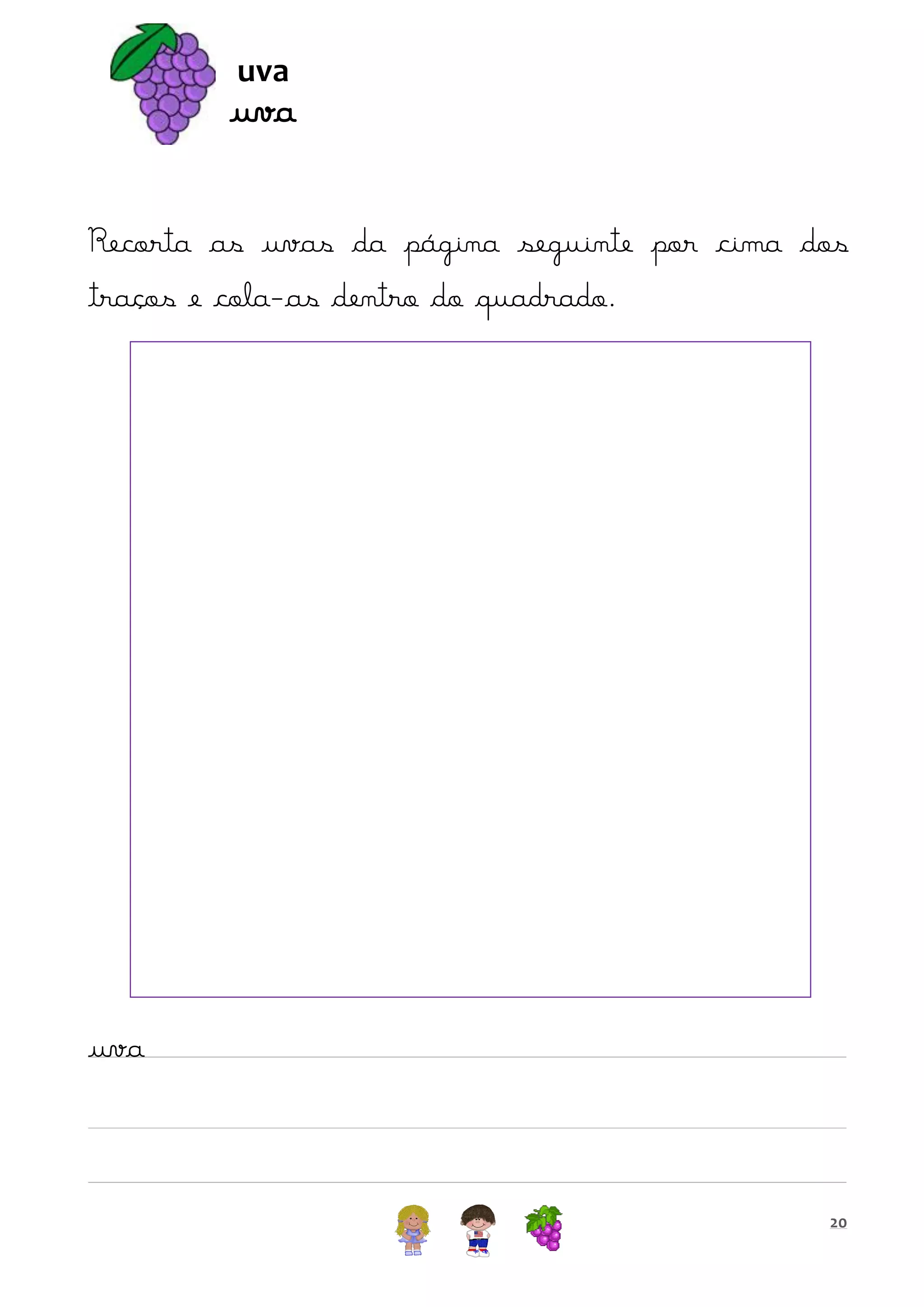 uva

uva
Recorta as uvas da página seguinte por cima dos
traços e cola-as dentro do quadrado.

uva

20

 