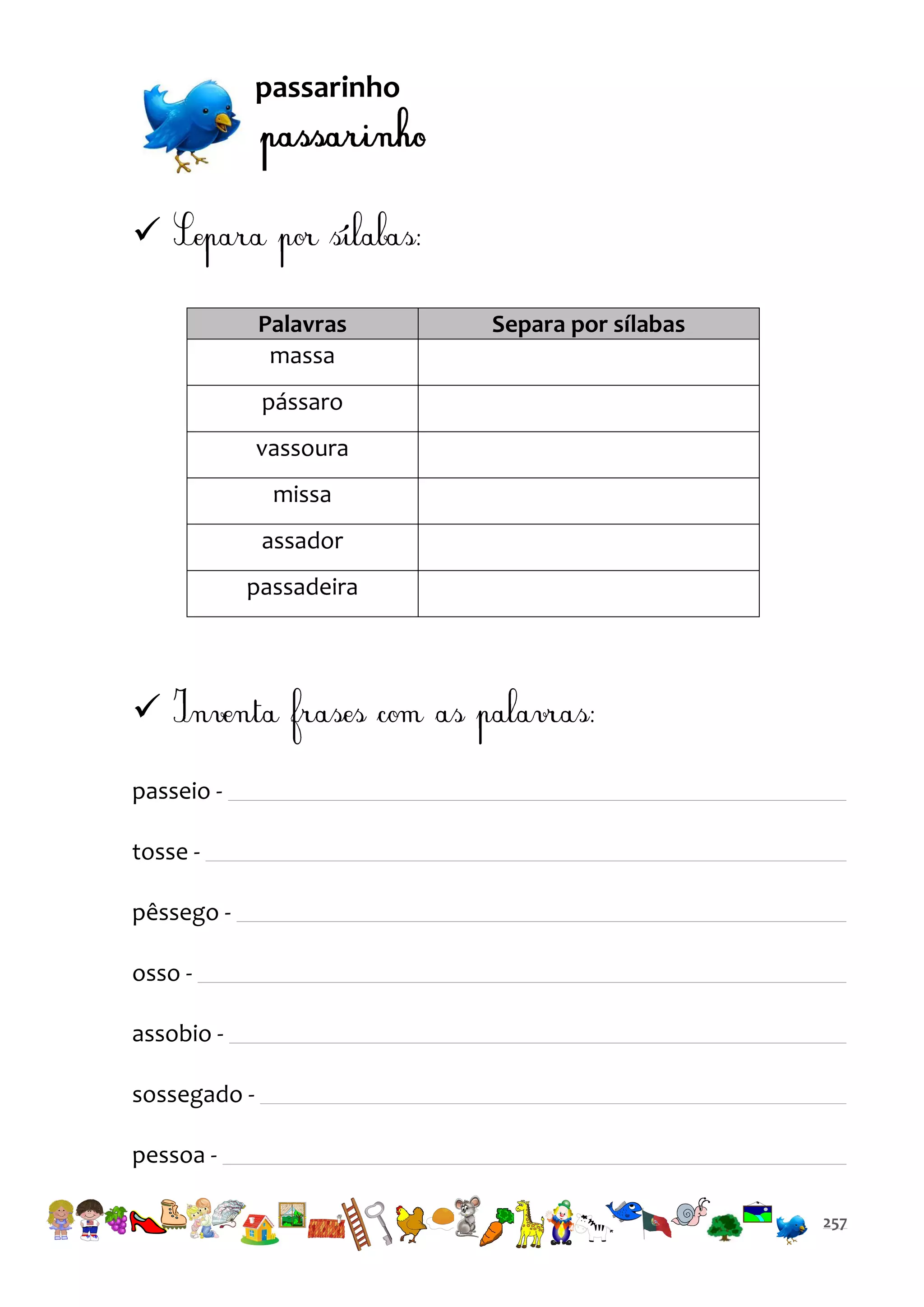 passarinho


Palavras
massa

Separa por sílabas

pássaro
vassoura
missa
assador
passadeira


passeio tosse pêssego osso assobio sossegado pessoa 257

 