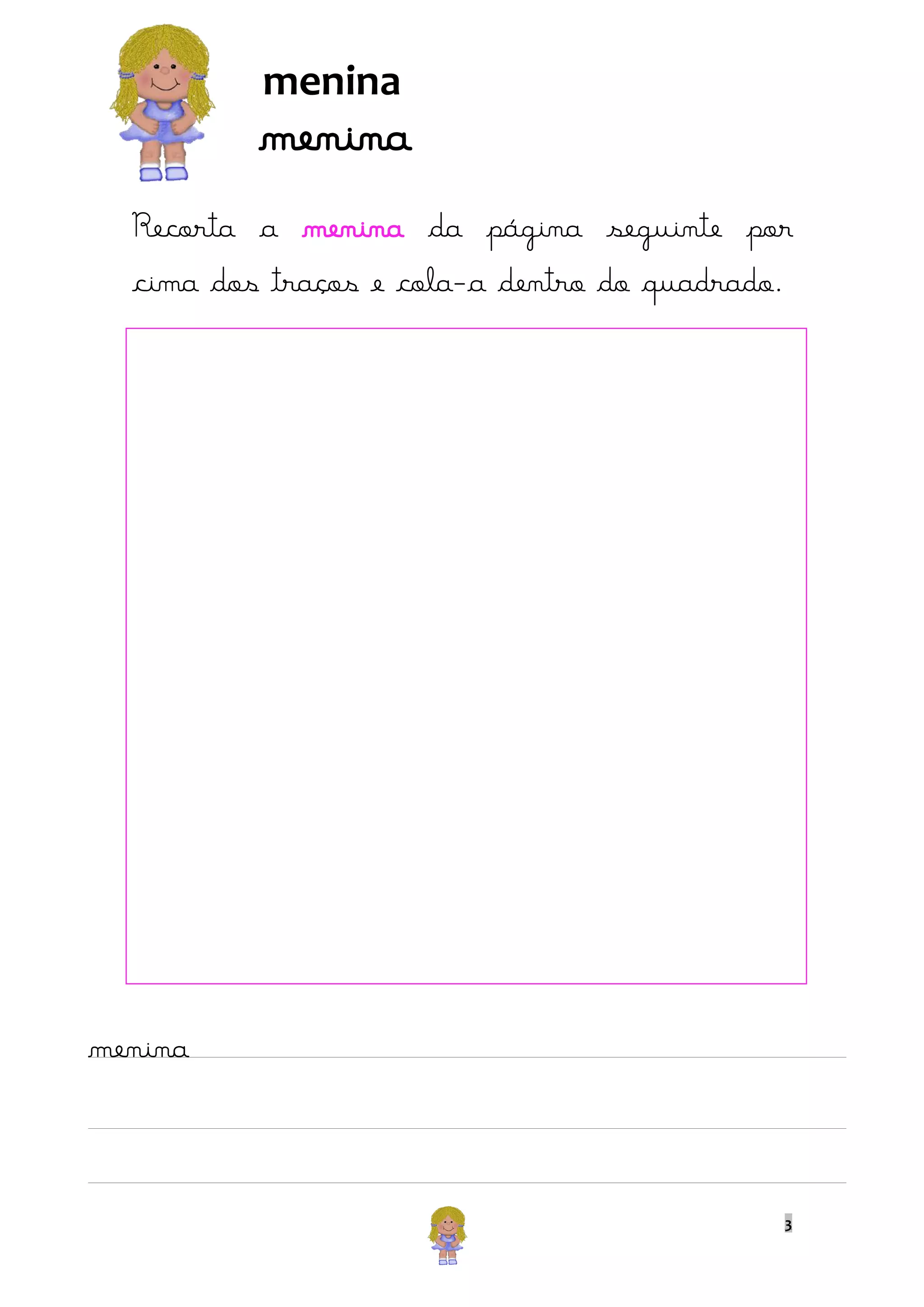 menina

menina
Recorta a menina da página seguinte por
cima dos traços e cola-a dentro do quadrado.

menina

3

 