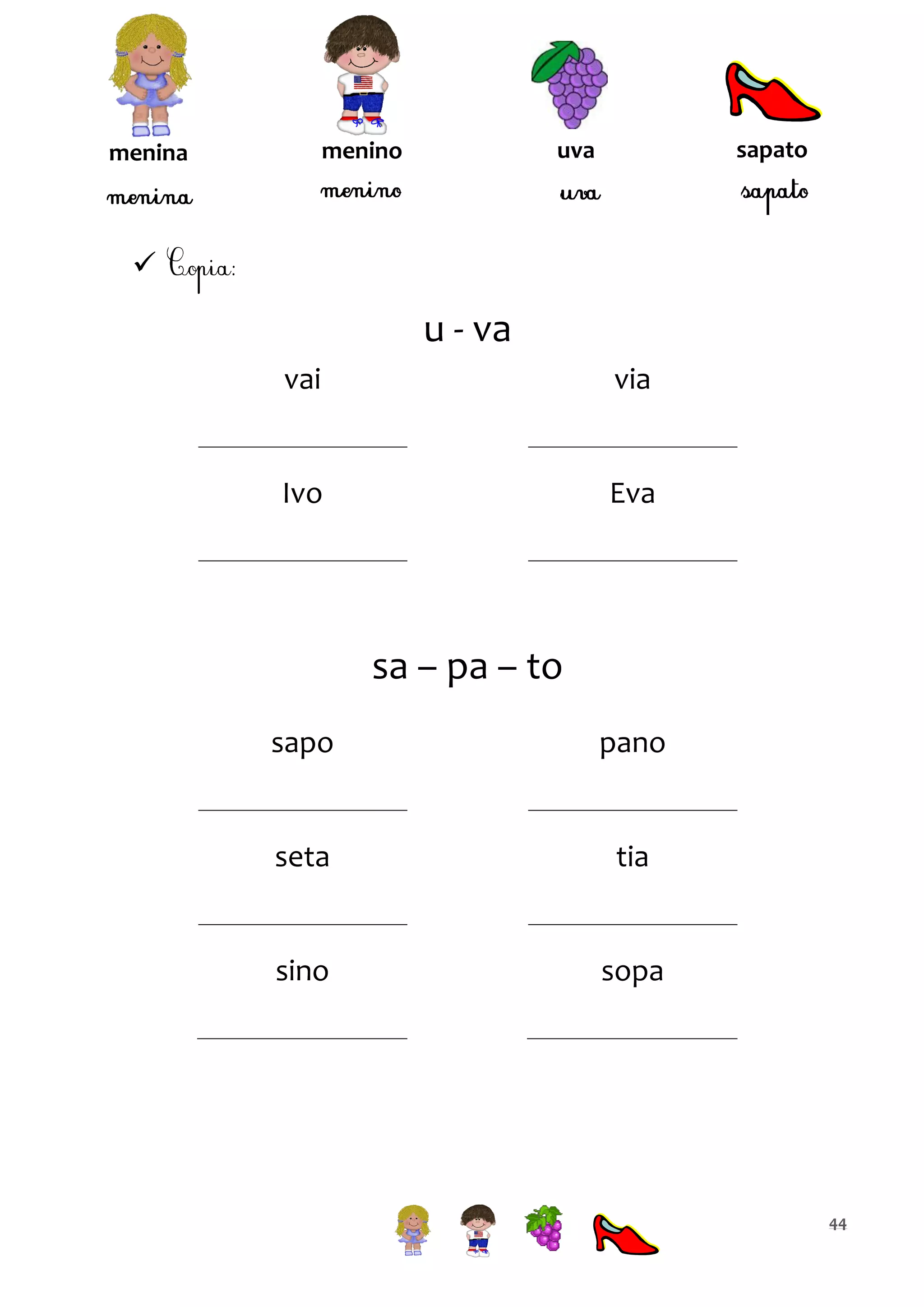 sapato

uva

menino

menina



u - va
vai

via

Ivo

Eva

sa – pa – to
sapo

pano

seta

tia

sino

sopa

44

 