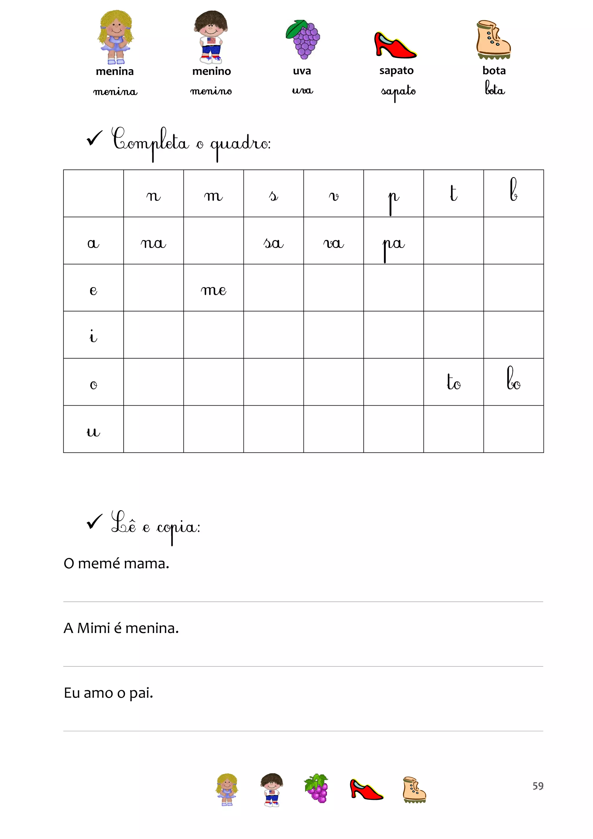 menina

menino

uva

sapato

bota




O memé mama.

A Mimi é menina.

Eu amo o pai.

59

 