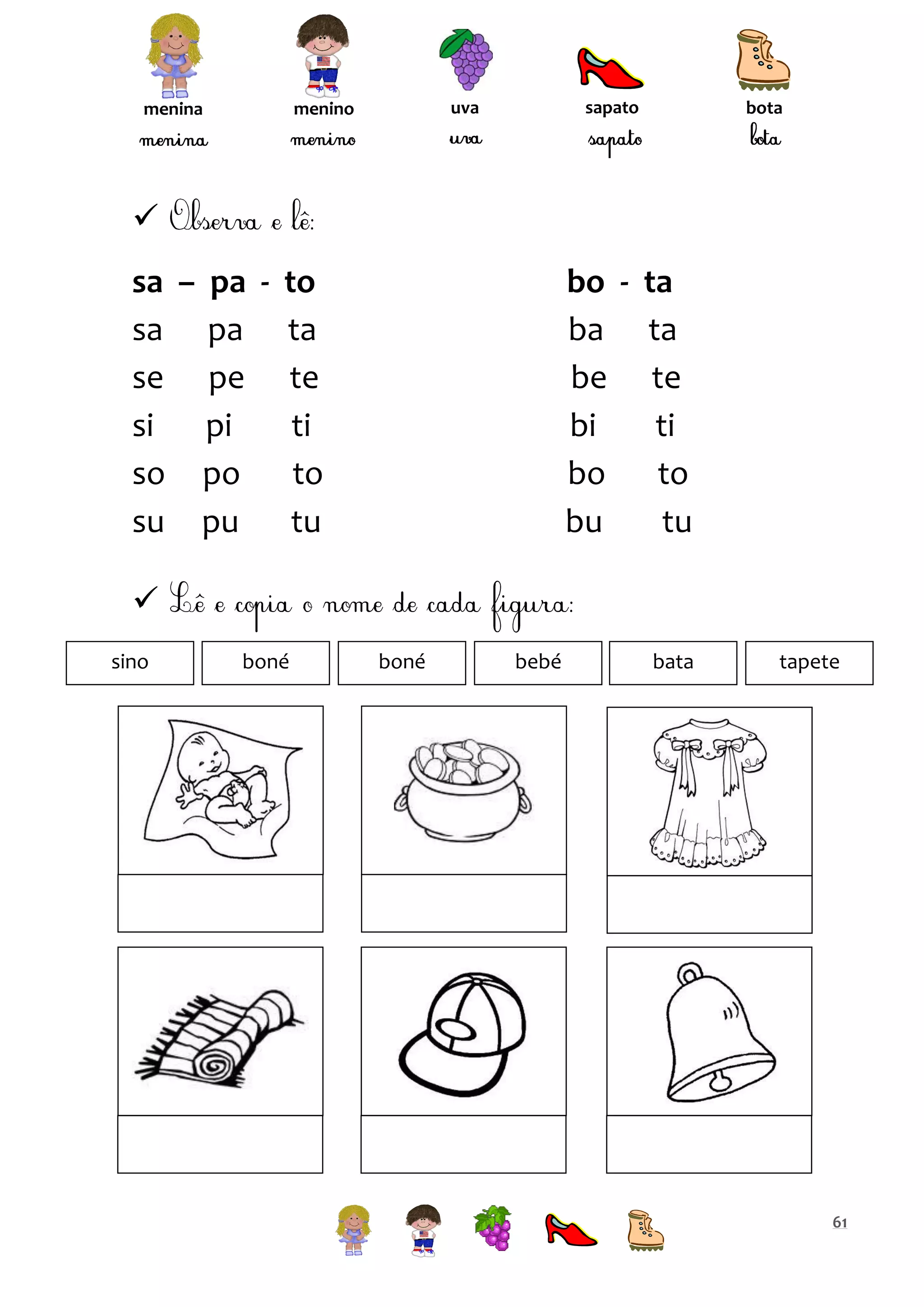 sapato

uva

menino

menina

bota


sa – pa - to
sa pa ta
se pe te
si
pi
ti
so po
to
su pu
tu

bo - ta
ba ta
be te
bi
ti
bo
to
bu
tu


sino

boné

boné

bebé

bata

tapete

61

 