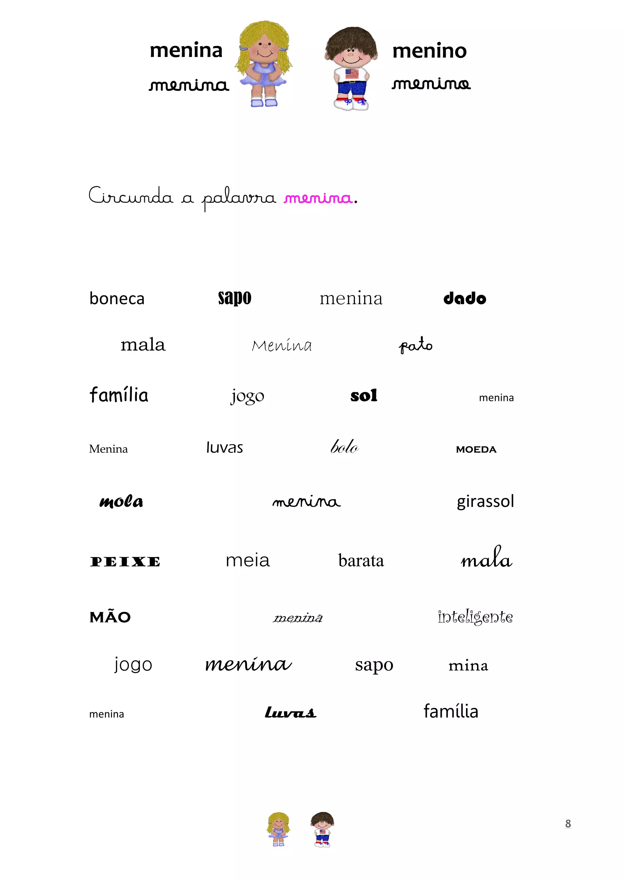 menina

menino

menino

menina

Circunda a palavra menina.

boneca

sapo

mala
família
Menina

Menina

mão
jogo
menina

pato
sol

jogo

bolo

luvas

menina

mola
peixe

dado

menina

meia

mala
inteligente

menina

luvas

moeda

girassol

barata

menina

menina

sapo

mina
família

8

 