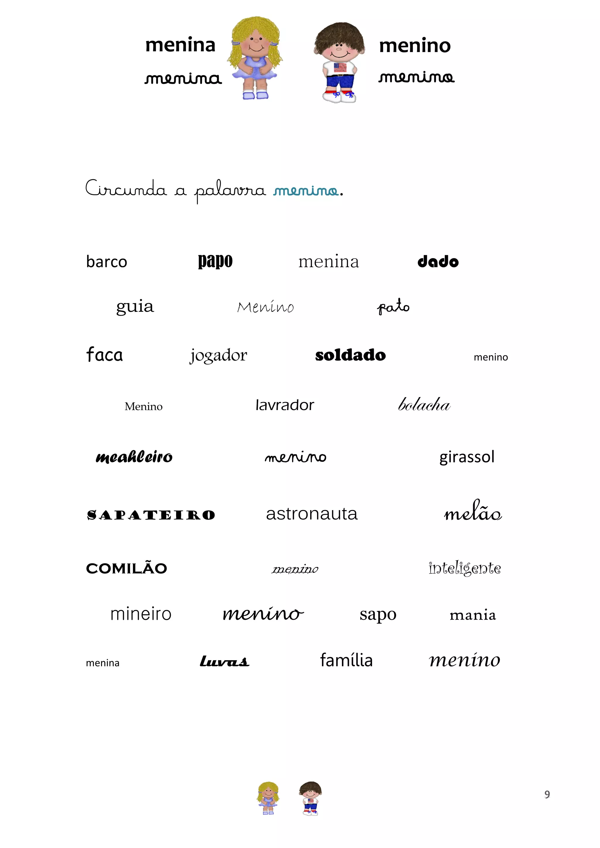 menina

menino

menino

menina

Circunda a palavra menino.
barco

papo

guia
faca

Menino

menino

bolacha

lavrador

Menino

menino

sapateiro

girassol

astronauta

meahleiro

melão
inteligente

menino

comilão

menina

pato
soldado

jogador

mineiro

dado

menina

menino
luvas

sapo
família

mania
menino

9

 