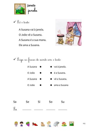 janela


A Susana vai à janela.
O João vê a Susana.
A Susana é a sua mana.
Ele ama a Susana.


A Susana

 vai à janela.

O João



 é a Susana.

A Susana



 vê a Susana.

O João

Sa





 ama a Susana

Se

Si

So

Su

103

 