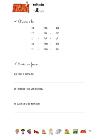 telhado


ta

-

lha -

da

te

-

lhe -

de

ti

-

lhi

di

to

-

lho -

do

tu

-

lhu -

du

-


Eu vejo o telhado.

O telhado leva uma telha.

O cuco caiu do telhado.

112

 