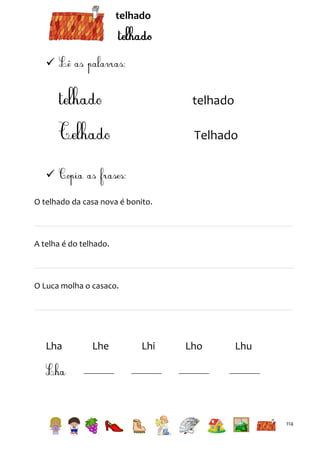 telhado



telhado
Telhado

O telhado da casa nova é bonito.

A telha é do telhado.

O Luca molha o casaco.

Lha

Lhe

Lhi

Lho

Lhu

114

 