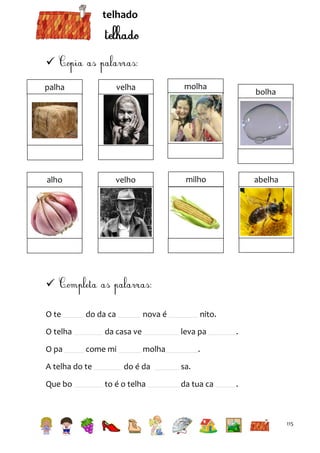 telhado


palha
palha

velha

molha

alho

velho

milho

bolha

abelha


O te

do da ca

O telha
O pa

da casa ve
come mi

A telha do te
Que bo

nova é

nito.
leva pa

molha
do é da

to é o telha

.

.
sa.
da tua ca

.

115

 