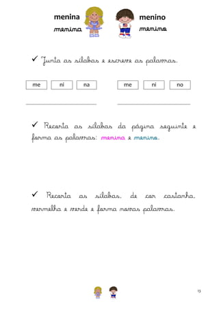 menina

menino

menino

menina

 Junta as sílabas e escreve as palavras.
me

ni

na

me

ni

no

 Recorta as sílabas da página seguinte e
forma as palavras: menina e menino.

 Recorta as sílabas, de cor castanha,
vermelha e verde e forma novas palavras.

13

 