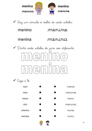 menina

menino

menino

menina

 Faz um círculo à volta de cada sílaba:

menino
menina

menino
menina

 Pinta cada sílaba de uma cor diferente:

 Liga e lê:
nani





nino





mena





nini





menino





menina





mena
menino
nani
menina
nino
nini
16

 