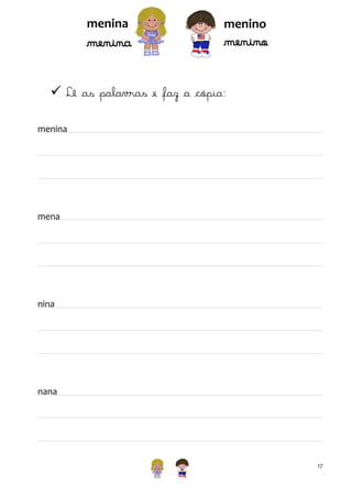 menina

menina

menino

menino

 Lê as palavras e faz a cópia:
menina

mena

nina

nana

17

 