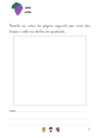 uva

uva
Recorta as uvas da página seguinte por cima dos
traços e cola-as dentro do quadrado.

uva

20

 