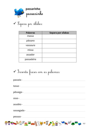 passarinho


Palavras
massa

Separa por sílabas

pássaro
vassoura
missa
assador
passadeira


passeio tosse pêssego osso assobio sossegado pessoa 257

 